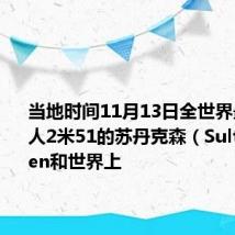 当地时间11月13日全世界最高的男人2米51的苏丹克森(Sultan Kosen和世界上
