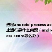 进程android process acore已停止运行是什么问题(android process acore怎么办)