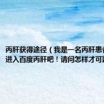 丙肝获得途径(我是一名丙肝患者我想要进入百度丙肝吧!请问怎样才可以)