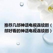 推荐几部神话电视连续剧(介绍几部好看的神话电视连续剧)