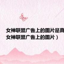 女神联盟广告上的图片是真的吗(女神联盟广告上的图片)