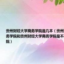 贵州财经大学商务学院是几本(贵州财经学院商务学院和贵州财经大学商务学院是不是同一个学院)