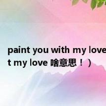 paint you with my love(Paint my love 啥意思!)