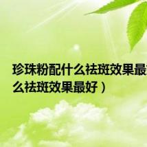 珍珠粉配什么祛斑效果最好(什么祛斑效果最好)