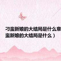 刁蛮新娘的大结局是什么意思(刁蛮新娘的大结局是什么)