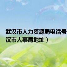 武汉市人力资源局电话号码(武汉市人事局地址)
