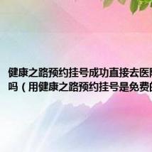 健康之路预约挂号成功直接去医院就可以吗(用健康之路预约挂号是免费的吗)