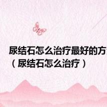 尿结石怎么治疗最好的方法女性(尿结石怎么治疗)