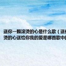 送你一颗滚烫的心是什么歌(送你一颗滚烫的心送给你我的爱是哪首歌中的歌词)