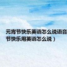 元宵节快乐英语怎么说语音(元宵节快乐用英语怎么说)