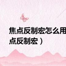 焦点反制宏怎么用（焦点反制宏）