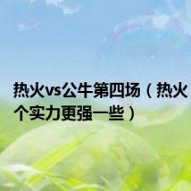 热火vs公牛第四场(热火 公牛那个实力更强一些)