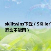 skilltwins下载(SKiller下载了怎么不能用)