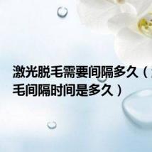 激光脱毛需要间隔多久(激光脱毛间隔时间是多久)