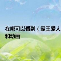在哪可以看到（霸王爱人的漫画和动画