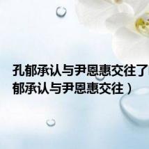孔郁承认与尹恩惠交往了吗(孔郁承认与尹恩惠交往)