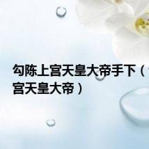 勾陈上宫天皇大帝手下(勾陈上宫天皇大帝)