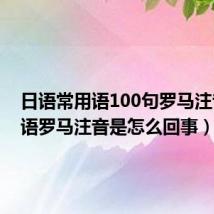 日语常用语100句罗马注音(日语罗马注音是怎么回事)