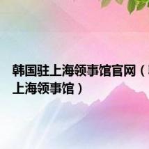 韩国驻上海领事馆官网(韩国驻上海领事馆)