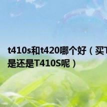t410s和t420哪个好(买T410还是还是T410S呢)