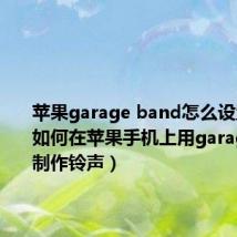 苹果garage band怎么设置铃声(如何在苹果手机上用garageband制作铃声)