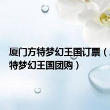 厦门方特梦幻王国订票(厦门方特梦幻王国团购)