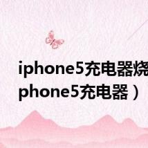iphone5充电器烧了(iphone5充电器)