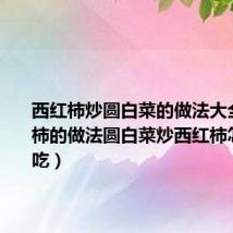 西红柿炒圆白菜的做法大全(西红柿的做法圆白菜炒西红柿怎么做好吃)