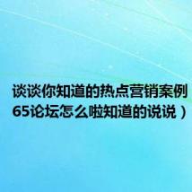 谈谈你知道的热点营销案例(独特365论坛怎么啦知道的说说)