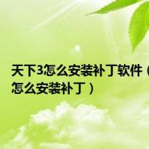 天下3怎么安装补丁软件(天下3怎么安装补丁)