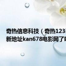 奇热信息科技(奇热123已经换新地址kan678电影网了吗)