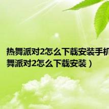 热舞派对2怎么下载安装手机版(热舞派对2怎么下载安装)