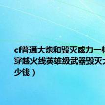 cf普通大炮和毁灭威力一样吗(CF穿越火线英雄级武器毁灭大炮要多少钱)