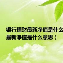 银行理财最新净值是什么意思(最新净值是什么意思)