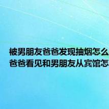被男朋友爸爸发现抽烟怎么办(被爸爸看见和男朋友从宾馆怎么办)