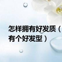 怎样拥有好发质（怎样有个好发型）
