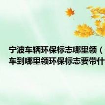 宁波车辆环保标志哪里领(宁波新车到哪里领环保标志要带什么)