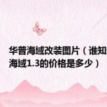 华普海域改装图片(谁知道华普海域1.3的价格是多少)