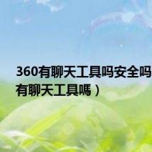 360有聊天工具吗安全吗(360有聊天工具嗎)