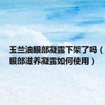 玉兰油眼部凝露下架了吗(玉兰油眼部滋养凝露如何使用)