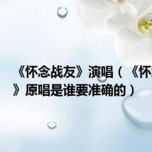《怀念战友》演唱(《怀念战友》原唱是谁要准确的)