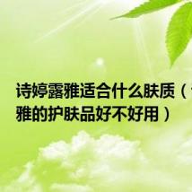 诗婷露雅适合什么肤质(诗婷露雅的护肤品好不好用)