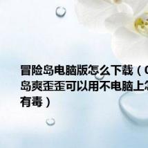 冒险岛电脑版怎么下载(064冒险岛爽歪歪可以用不电脑上怎么提示有毒)