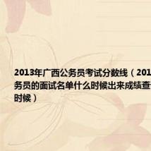 2013年广西公务员考试分数线(2013年广西公务员的面试名单什么时候出来成绩查询要在什么时候)