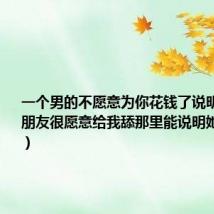 一个男的不愿意为你花钱了说明什么(女朋友很愿意给我舔那里能说明她深爱我么)