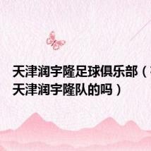 天津润宇隆足球俱乐部(有了解天津润宇隆队的吗)