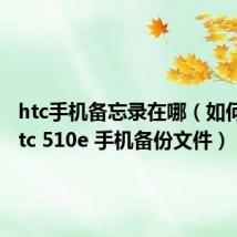 htc手机备忘录在哪（如何打开htc 510e 手机备份文件）