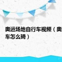 奥运场地自行车视频(奥运自行车怎么骑)