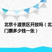 北京十渡景区开放吗(北京十渡门票多少钱一张)