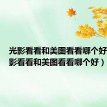 光影看看和美图看看哪个好看(光影看看和美图看看哪个好)